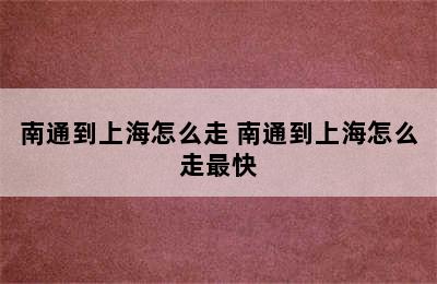 南通到上海怎么走 南通到上海怎么走最快